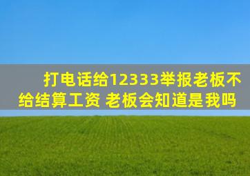 打电话给12333举报老板不给结算工资 老板会知道是我吗